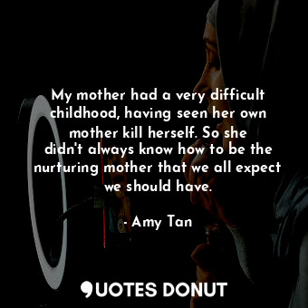  My mother had a very difficult childhood, having seen her own mother kill hersel... - Amy Tan - Quotes Donut