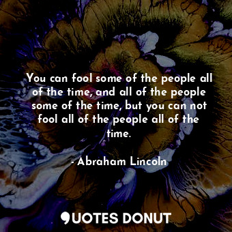 You can fool some of the people all of the time, and all of the people some of the time, but you can not fool all of the people all of the time.