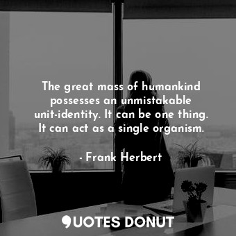 The great mass of humankind possesses an unmistakable unit-identity. It can be one thing. It can act as a single organism.
