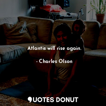  Atlantis will rise again.... - Charles Olson - Quotes Donut