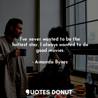  I&#39;ve never wanted to be the hottest star. I always wanted to do good movies.... - Amanda Bynes - Quotes Donut