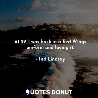  At 39, I was back in a Red Wings uniform and loving it.... - Ted Lindsay - Quotes Donut