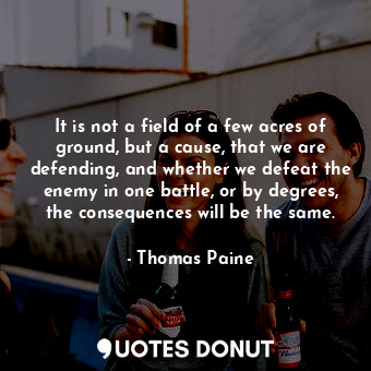  It is not a field of a few acres of ground, but a cause, that we are defending, ... - Thomas Paine - Quotes Donut