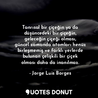 Tanrısal bir çiçeğin ya da düşüncedeki bir çiçeğin, geleceğin çiçeği olması, gün... - Jorge Luis Borges - Quotes Donut