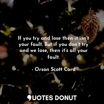  If you try and lose then it isn’t your fault. But if you don’t try and we lose, ... - Orson Scott Card - Quotes Donut