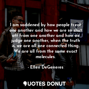  I am saddened by how people treat one another and how we are so shut off from on... - Ellen DeGeneres - Quotes Donut