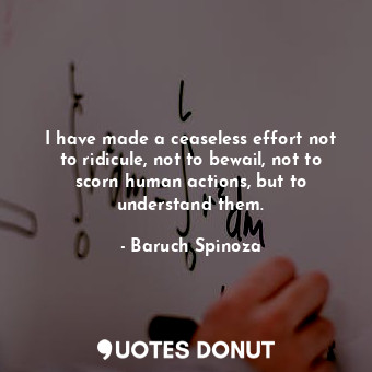  I have made a ceaseless effort not to ridicule, not to bewail, not to scorn huma... - Baruch Spinoza - Quotes Donut