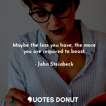  Maybe the less you have, the more you are required to boast.... - John Steinbeck - Quotes Donut