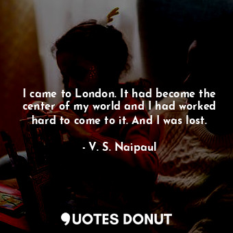  I came to London. It had become the center of my world and I had worked hard to ... - V. S. Naipaul - Quotes Donut