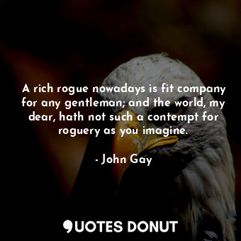  A rich rogue nowadays is fit company for any gentleman; and the world, my dear, ... - John Gay - Quotes Donut