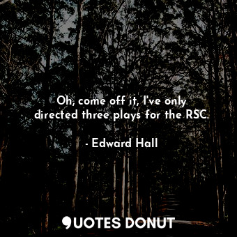 Oh, come off it, I&#39;ve only directed three plays for the RSC.