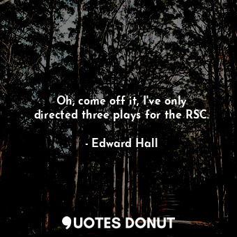  Oh, come off it, I&#39;ve only directed three plays for the RSC.... - Edward Hall - Quotes Donut