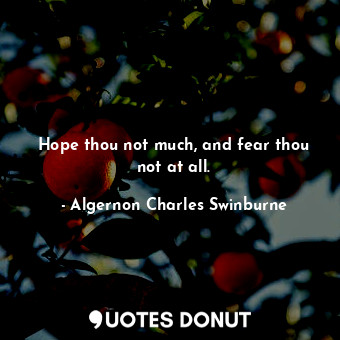  Hope thou not much, and fear thou not at all.... - Algernon Charles Swinburne - Quotes Donut
