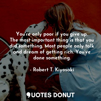 You’re only poor if you give up. The most important thing is that you did something. Most people only talk and dream of getting rich. You’ve done something.