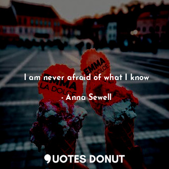 I am never afraid of what I know