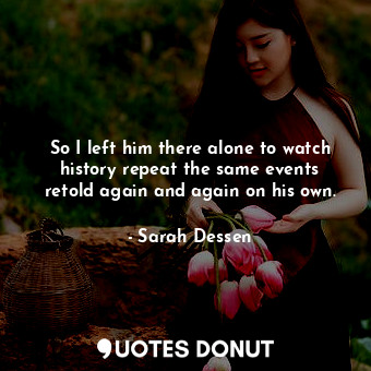  So I left him there alone to watch history repeat the same events retold again a... - Sarah Dessen - Quotes Donut