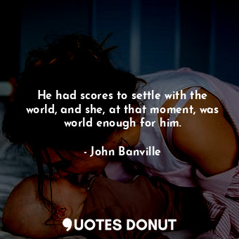 He had scores to settle with the world, and she, at that moment, was world enoug... - John Banville - Quotes Donut