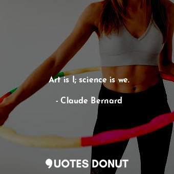 Art is I; science is we.