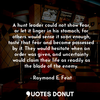  A hunt leader could not show fear, or let it linger in his stomach, for others w... - Raymond E. Feist - Quotes Donut