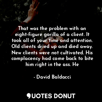  That was the problem with an eight-figure gorilla of a client. It took all of yo... - David Baldacci - Quotes Donut
