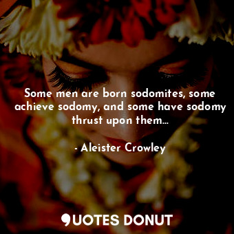  Some men are born sodomites, some achieve sodomy, and some have sodomy thrust up... - Aleister Crowley - Quotes Donut