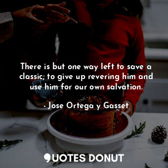 There is but one way left to save a classic; to give up revering him and use him for our own salvation.