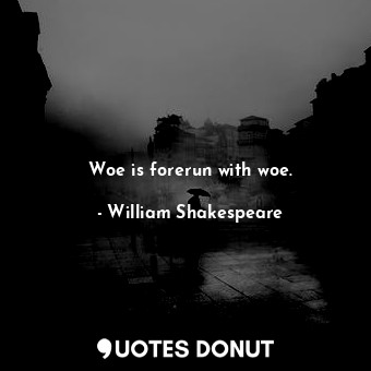 Woe is forerun with woe.