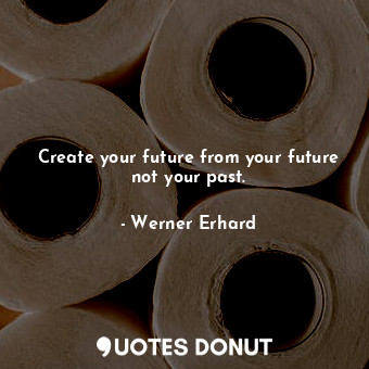  Create your future from your future not your past.... - Werner Erhard - Quotes Donut