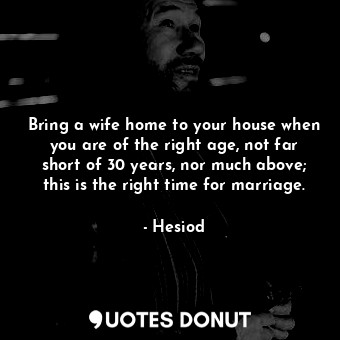 Bring a wife home to your house when you are of the right age, not far short of 30 years, nor much above; this is the right time for marriage.