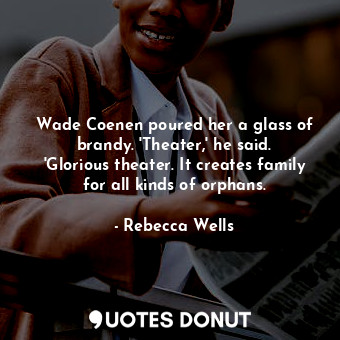 Wade Coenen poured her a glass of brandy. 'Theater,' he said. 'Glorious theater.... - Rebecca Wells - Quotes Donut