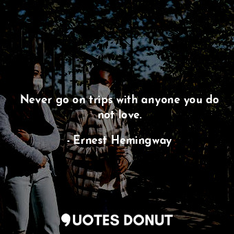  Never go on trips with anyone you do not love.... - Ernest Hemingway - Quotes Donut