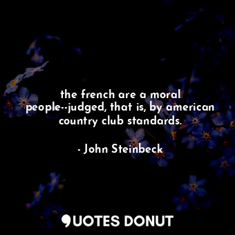  the french are a moral people--judged, that is, by american country club standar... - John Steinbeck - Quotes Donut