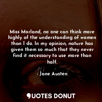 Miss Morland, no one can think more highly of the understanding of women than I do. In my opinion, nature has given them so much that they never find it necessary to use more than half.