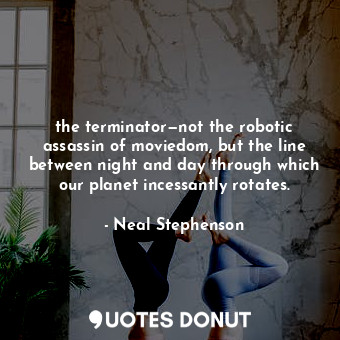 the terminator—not the robotic assassin of moviedom, but the line between night and day through which our planet incessantly rotates.