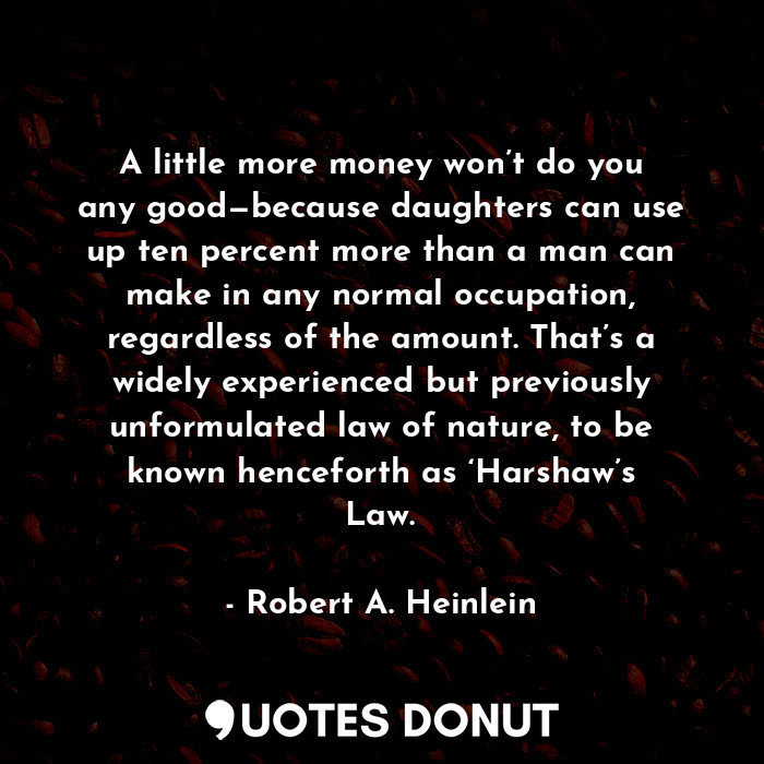 A little more money won’t do you any good—because daughters can use up ten percent more than a man can make in any normal occupation, regardless of the amount. That’s a widely experienced but previously unformulated law of nature, to be known henceforth as ‘Harshaw’s Law.