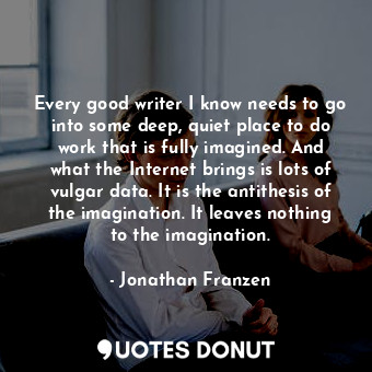  Every good writer I know needs to go into some deep, quiet place to do work that... - Jonathan Franzen - Quotes Donut