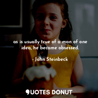 as is usually true of a man of one idea, he became obsessed.