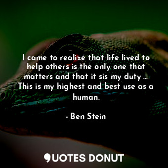 I came to realize that life lived to help others is the only one that matters and that it sis my duty ... This is my highest and best use as a human.