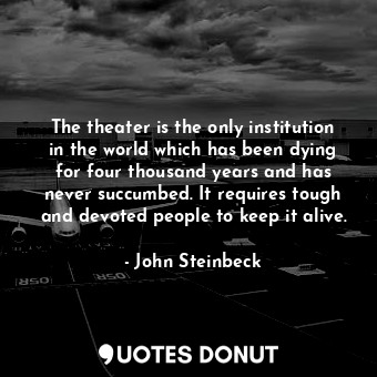  The theater is the only institution in the world which has been dying for four t... - John Steinbeck - Quotes Donut