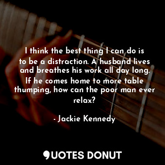  I think the best thing I can do is to be a distraction. A husband lives and brea... - Jackie Kennedy - Quotes Donut
