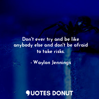 Don&#39;t ever try and be like anybody else and don&#39;t be afraid to take risks.