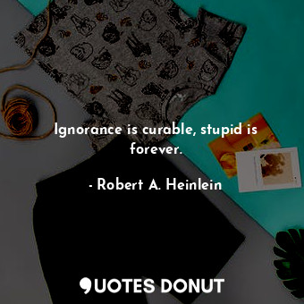  Ignorance is curable, stupid is forever.... - Robert A. Heinlein - Quotes Donut