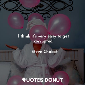  I think it&#39;s very easy to get corrupted.... - Steve Chabot - Quotes Donut