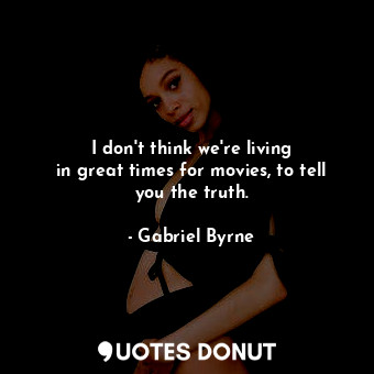  I don&#39;t think we&#39;re living in great times for movies, to tell you the tr... - Gabriel Byrne - Quotes Donut