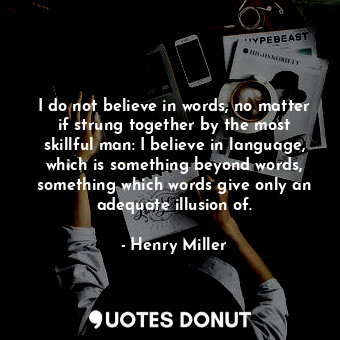 I do not believe in words, no matter if strung together by the most skillful man: I believe in language, which is something beyond words, something which words give only an adequate illusion of.