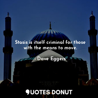  Stasis is itself criminal for those with the means to move.... - Dave Eggers - Quotes Donut