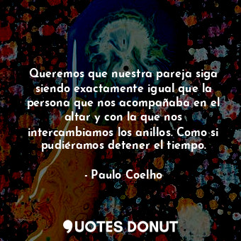 Queremos que nuestra pareja siga siendo exactamente igual que la persona que nos acompañaba en el altar y con la que nos intercambiamos los anillos. Como si pudiéramos detener el tiempo.