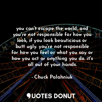  you can't escape the world, and you're not responsible for how you look, if you ... - Chuck Palahniuk - Quotes Donut