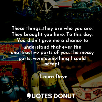  These things...they are who you are. They brought you here. To this day. You did... - Laura Dave - Quotes Donut