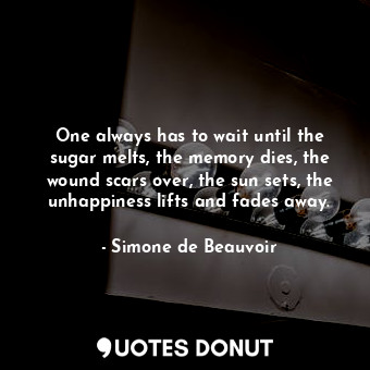  One always has to wait until the sugar melts, the memory dies, the wound scars o... - Simone de Beauvoir - Quotes Donut